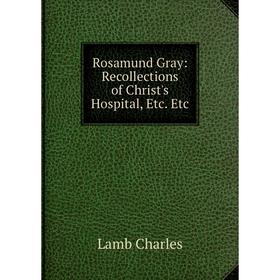 

Книга Rosamund Gray: Recollections of Christ's Hospital, Etc. Etc. Lamb Charles