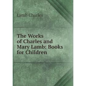 

Книга The Works of Charles and Mary Lamb: Books for Children. Lamb Charles