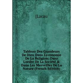 

Книга Tableau Des Grandeurs De Dieu Dans L'economie De La Religion: Dans L'ordre De La Société Dans Les Merveilles De La Nature (French Edition). [L