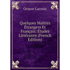 

Книга Quelques Maîtres Étrangers Et Français: Études Littéraires (French Edition). Octave Lacroix