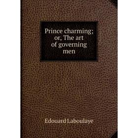 

Книга Prince charming; or, The art of governing men. Edouard Laboulaye
