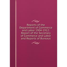 

Книга Reports of the Department of Commerce and Labor 1904-1912: Report of the Secretary of Commerce and Labor and Reports of Bureaus