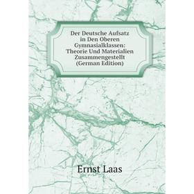 

Книга Der Deutsche Aufsatz in Den Oberen Gymnasialklassen: Theorie Und Materialien Zusammengestellt (German Edition). Ernst Laas