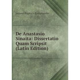 

Книга De Anastasio Sinaita: Dissertatio Quam Scripsit (Latin Edition). Joannes Baptista Kumpfmüller