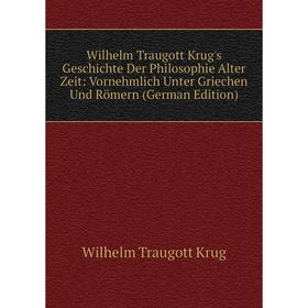 

Книга Wilhelm Traugott Krug's Geschichte Der Philosophie Alter Zeit: Vornehmlich Unter Griechen Und Römern (German Edition). Wilhelm Traugott Krug