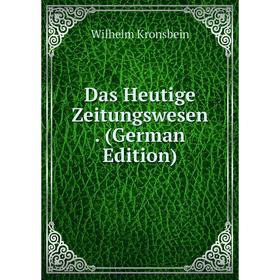 

Книга Das Heutige Zeitungswesen . (German Edition). Wilhelm Kronsbein