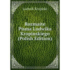 

Книга Rozmaite Pisma Ludwika Kropinskiego (Polish Edition). Ludwik Kropiski