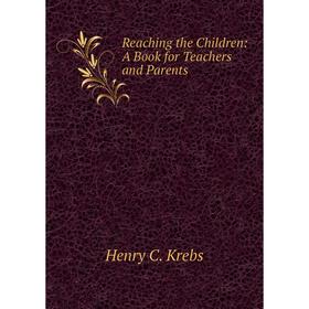 

Книга Reaching the Children: A Book for Teachers and Parents. Henry C. Krebs