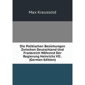 

Книга Die Politischen Beziehungen Zwischen Deutschland Und Frankreich Während Der Regierung Heinrichs VII . (German Edition). Max Kraussold