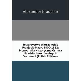 

Книга Towarzystwo Warszawskie Przyjació Nauk, 1800-1832: Monografia Historyczna Osnuta Na ródach Archiwalnych