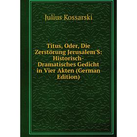 

Книга Titus, Oder, Die Zerstörung Jerusalem'S: Historisch-Dramatisches Gedicht in Vier Akten (German Edition). Julius Kossarski