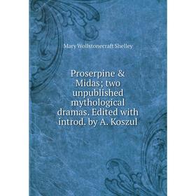 

Книга Proserpine Midas; two unpublished mythological dramas. Edited with introd. by A. Koszul. Mary Wollstonecraft Shelley