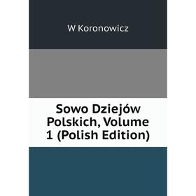 

Книга Sowo Dziejów Polskich, Volume 1 (Polish Edition). W Koronowicz