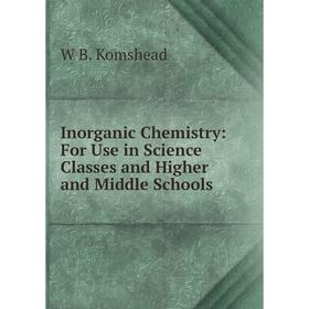 

Книга Inorganic Chemistry: For Use in Science Classes and Higher and Middle Schools. W B. Komshead