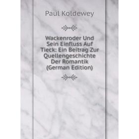 

Книга Wackenroder Und Sein Einfluss Auf Tieck: Ein Beitrag Zur Quellengeschichte Der Romantik (German Edition). Paul Koldewey