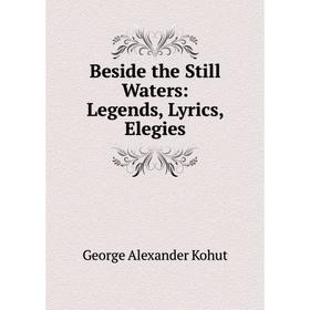 

Книга Beside the Still Waters: Legends, Lyrics, Elegies. George Alexander Kohut