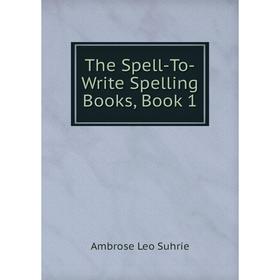 

Книга The Spell-To-Write Spelling Books, Book 1. Ambrose Leo Suhrie