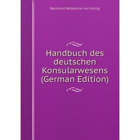 

Книга Handbuch des deutschen Konsularwesens (German Edition). Bernhard Woldemar von König