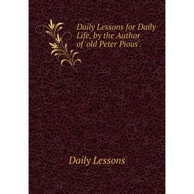 

Книга Daily Lessons for Daily Life, by the Author of 'old Peter Pious'. Daily Lessons