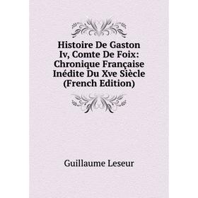 

Книга Histoire De Gaston Iv, Comte De Foix: Chronique Française Inédite Du Xve Siècle (French Edition). Guillaume Leseur