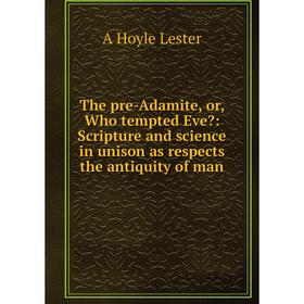 

Книга The pre-Adamite, or, Who tempted Eve: Scripture and science in unison as respects the antiquity of man. A Hoyle Lester