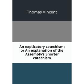 

Книга An explicatory catechism: or An explanation of the Assembly's Shorter catechism. Thomas Vincent