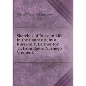 

Книга Sketches of Russian Life in the Caucasus, by a Russe M.Y. Lermontov. Tr. from Rgero Nashego Vremeni. Mikhail Yur'evich Lermontov