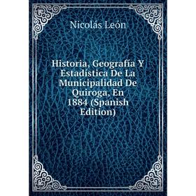 

Книга Historia, Geografía Y Estadística De La Municipalidad De Quiroga, En 1884 (Spanish Edition). Nicolás León