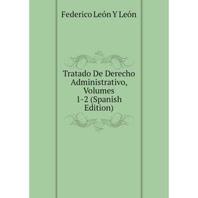 

Книга Tratado De Derecho Administrativo, Volumes 1-2 (Spanish Edition). Federico León Y León