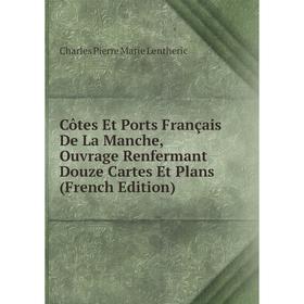 

Книга Côtes Et Ports Français De La Manche, Ouvrage Renfermant Douze Cartes Et Plans (French Edition). Charles Pierre Marie Lentheric
