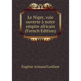

Книга Le Niger, voie ouverte à notre empire africain