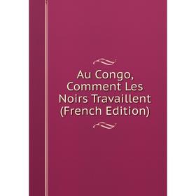 

Книга Au Congo, Comment Les Noirs Travaillent (French Edition)