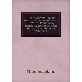 

Книга The History of Ireland from the Invasion of Henry Ii.: With a Preliminary Discourse On the Ancient State of That Kingdom, Volume 3. Thomas Lelan