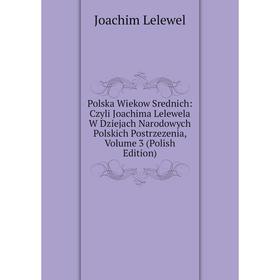 

Книга Polska Wiekow Srednich: Czyli Joachima Lelewela W Dziejach Narodowych Polskich Postrzezenia, Volume 3 (Polish Edition). Joachim Lelewel