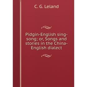 

Книга Pidgin-English sing-song; or, Songs and stories in the China-English dialect. C. G. Leland