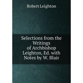 

Книга Selections from the Writings of Archbishop Leighton, Ed. with Notes by W. Blair. Robert Leighton