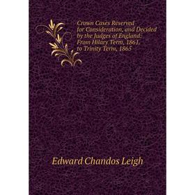 

Книга Crown Cases Reserved for Consideration, and Decided by the Judges of England: From Hilary Term, 1861, to Trinity Term, 1865. Edward Chandos Leig