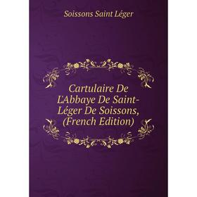 

Книга Cartulaire De L'Abbaye De Saint-Léger De Soissons, (French Edition). Soissons Saint Léger