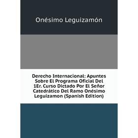 

Книга Derecho Internacional: Apuntes Sobre El Programa Oficial Del 1Er. Curso Dictado Por El Senor Catedrático Del Ramo Onésimo Leguizamon