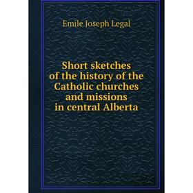 

Книга Short sketches of the history of the Catholic churches and missions in central Alberta. Emile Joseph Legal