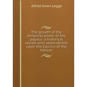 

Книга The growth of the temporal power of the papacy: a historical review with observations upon the Council of the Vatican. Alfred Owen Legge