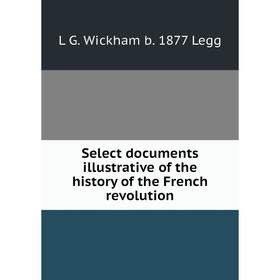 

Книга Select documents illustrative of the history of the French revolution. L G. Wickham b. 1877 Legg