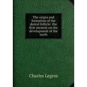 

Книга The origin and formation of the dental follicle: the first memoir on the development of the teeth. Charles Legros