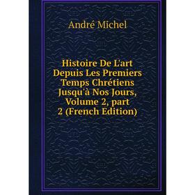 

Книга Histoire De L'art Depuis Les Premiers Temps Chrétiens Jusqu'à Nos Jours, Volume 2, part 2 (French Edition). André Michel