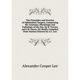 

Книга The Principles and Practice of Ophthalmic Surgery, Comprising the Anatomy, Physiology and Pathology of the Eye, by B. Travers and J.H. Green