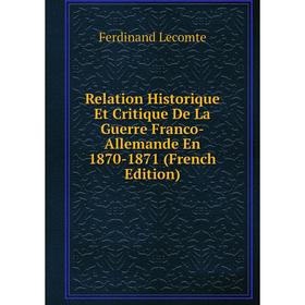 

Книга Relation Historique Et Critique De La Guerre Franco-Allemande En 1870-1871 (French Edition). Ferdinand Lecomte