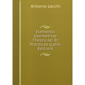 

Книга Elementa Geometriae Theoricae: Et Practicae (Latin Edition). Antonio Lecchi