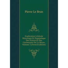 

Книга Explication Littérale Historique Et Dogmatique Des Prieres Et Des Cérémonies De La Messe, Volume 3 (French Edition). Pierre Le Brun