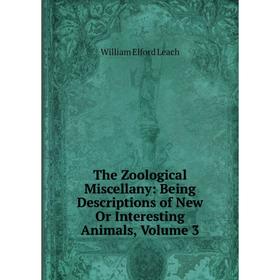 

Книга The Zoological Miscellany: Being Descriptions of New Or Interesting Animals, Volume 3. William Elford Leach