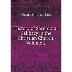 

Книга History of Sacerdotal Celibacy in the Christian Church, Volume 2. Henry Charles Lea